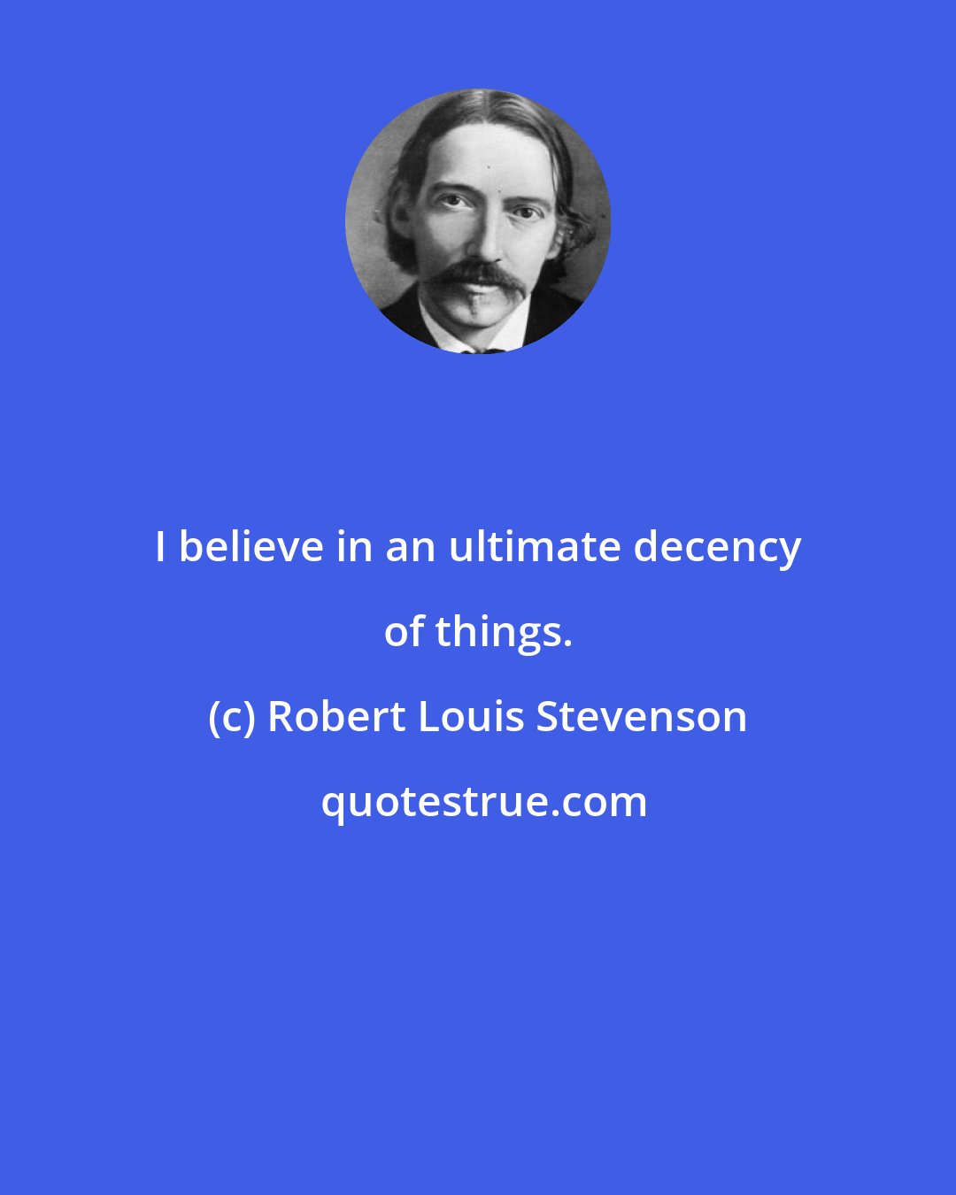 Robert Louis Stevenson: I believe in an ultimate decency of things.