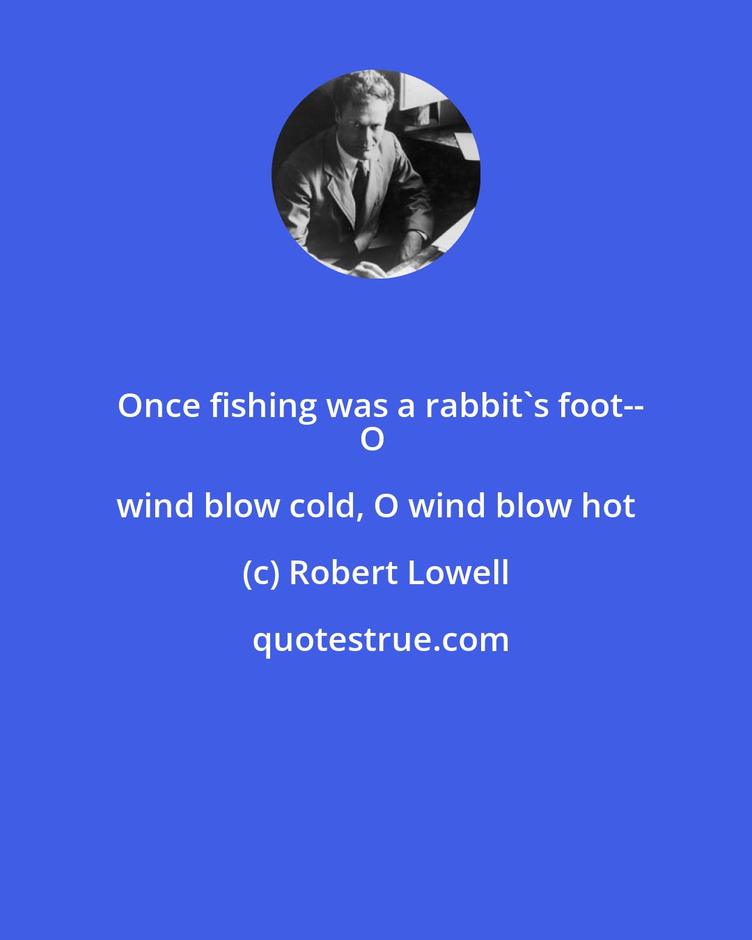 Robert Lowell: Once fishing was a rabbit's foot--
O wind blow cold, O wind blow hot