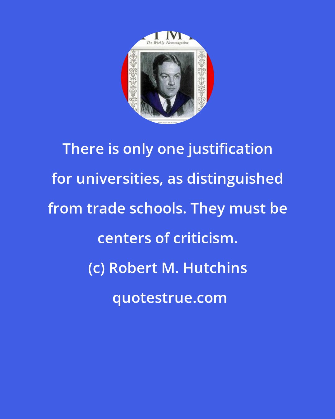 Robert M. Hutchins: There is only one justification for universities, as distinguished from trade schools. They must be centers of criticism.