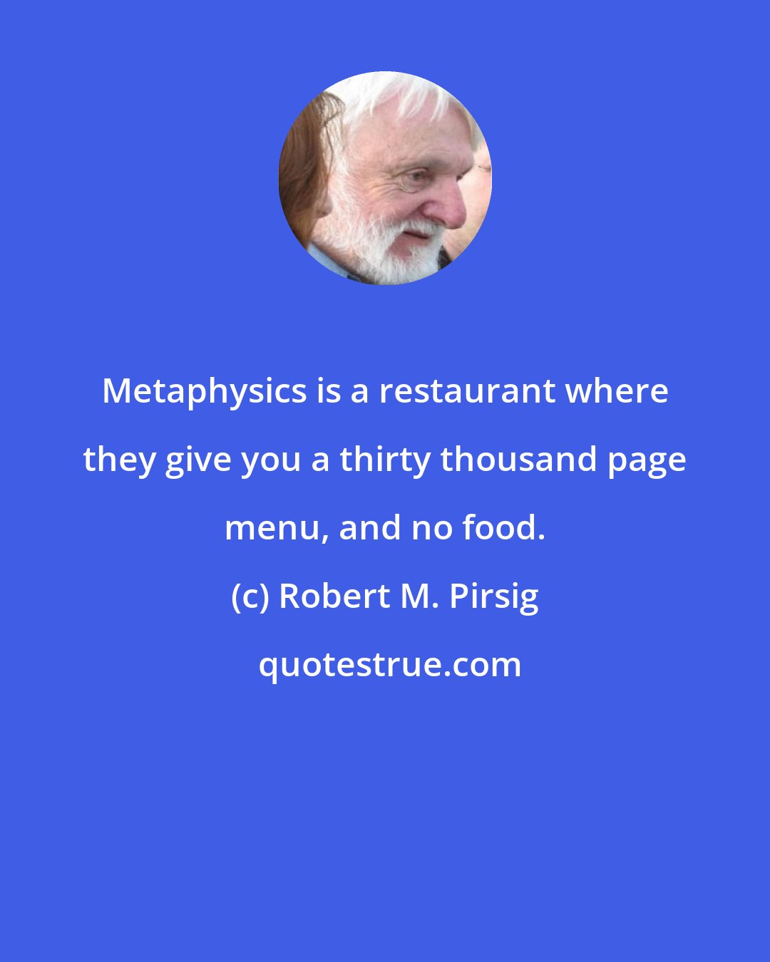 Robert M. Pirsig: Metaphysics is a restaurant where they give you a thirty thousand page menu, and no food.