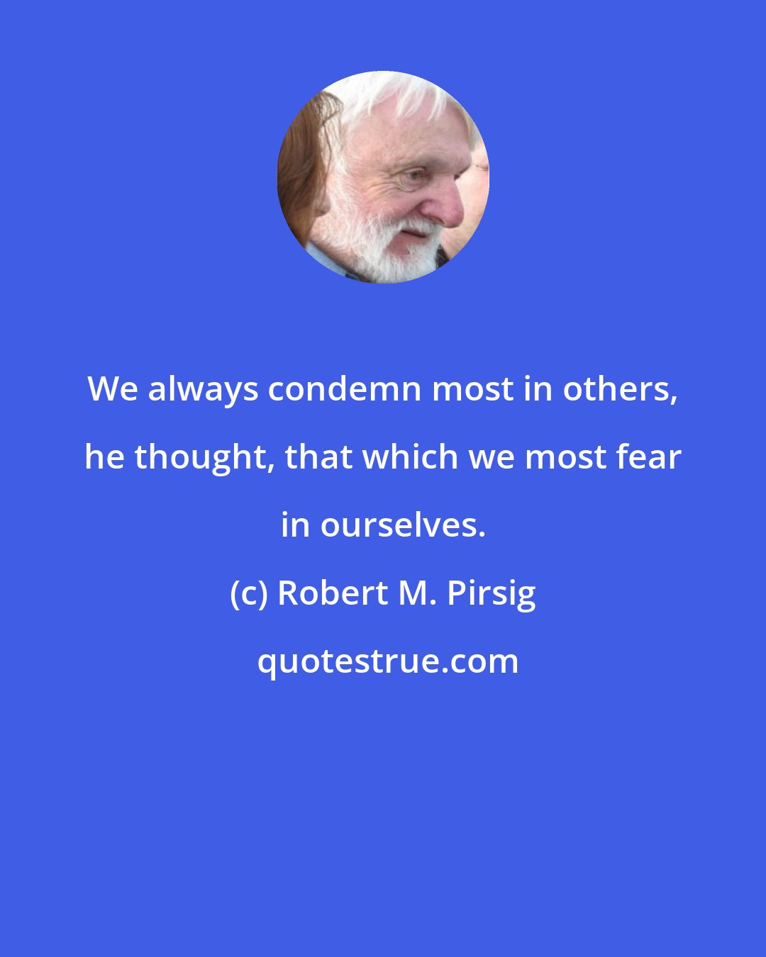 Robert M. Pirsig: We always condemn most in others, he thought, that which we most fear in ourselves.