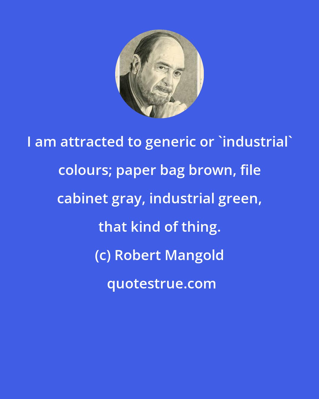 Robert Mangold: I am attracted to generic or 'industrial' colours; paper bag brown, file cabinet gray, industrial green, that kind of thing.