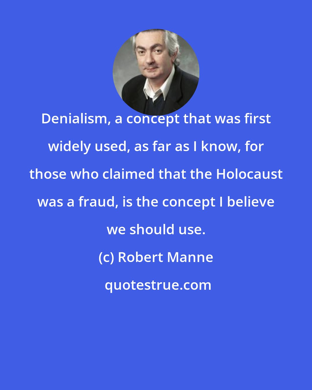 Robert Manne: Denialism, a concept that was first widely used, as far as I know, for those who claimed that the Holocaust was a fraud, is the concept I believe we should use.
