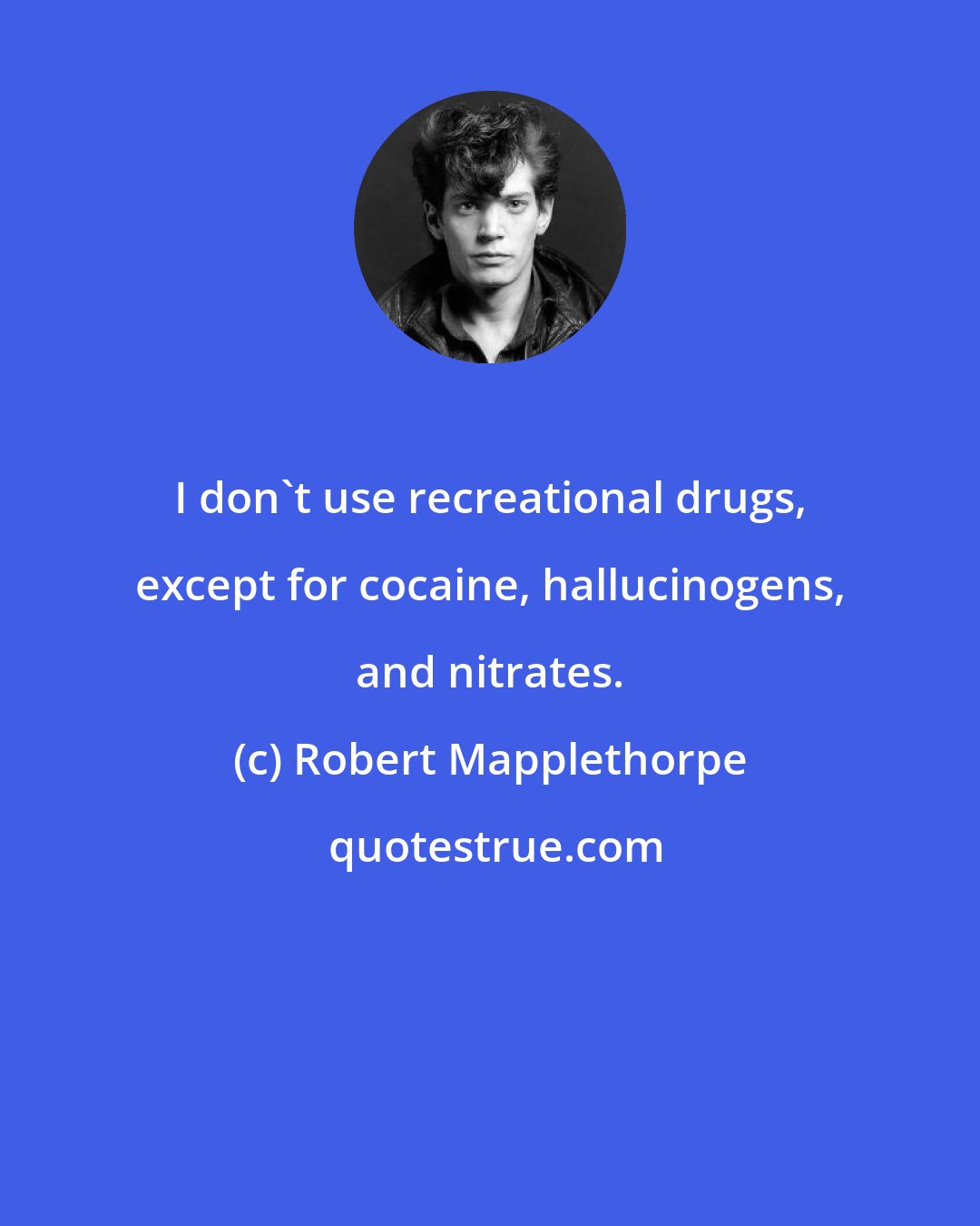 Robert Mapplethorpe: I don't use recreational drugs, except for cocaine, hallucinogens, and nitrates.