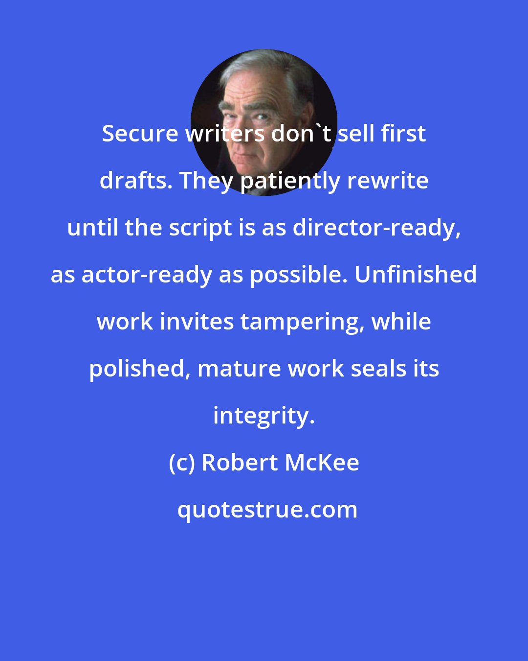 Robert McKee: Secure writers don't sell first drafts. They patiently rewrite until the script is as director-ready, as actor-ready as possible. Unfinished work invites tampering, while polished, mature work seals its integrity.