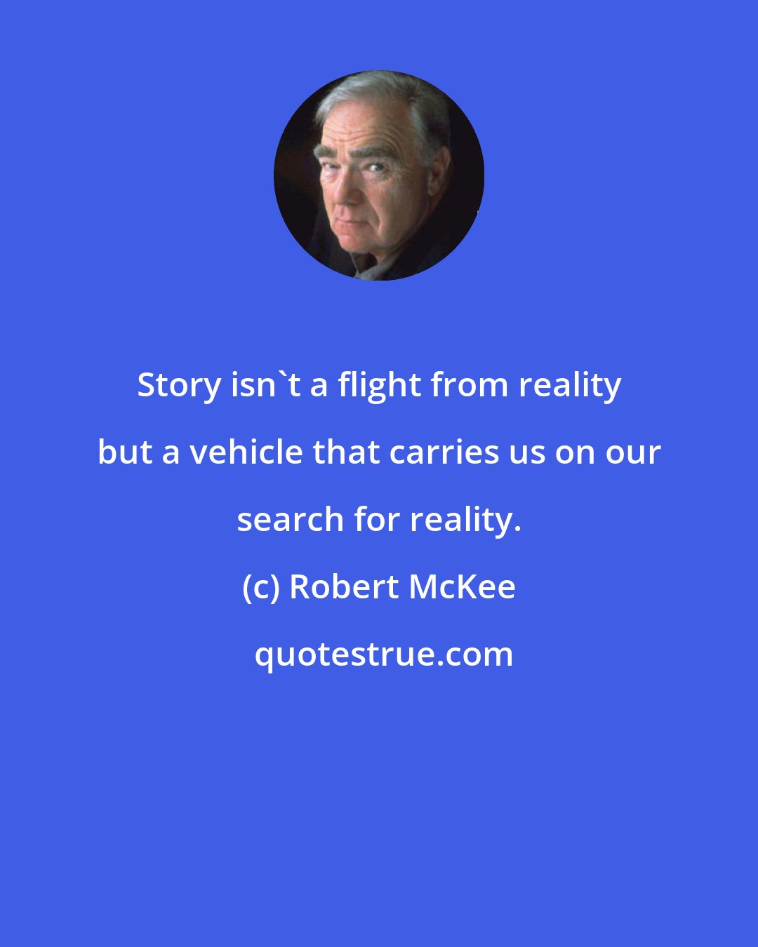 Robert McKee: Story isn't a flight from reality but a vehicle that carries us on our search for reality.