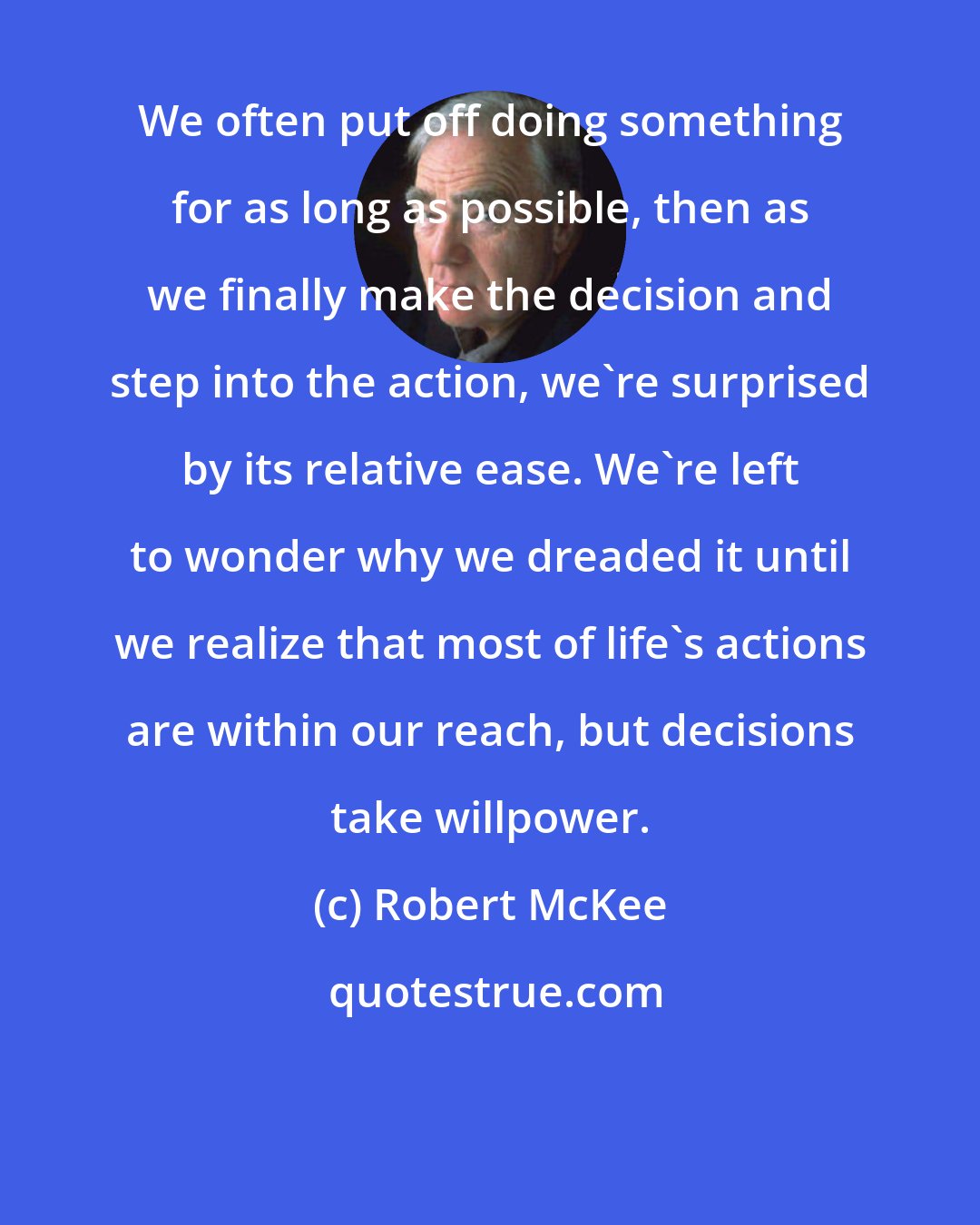 Robert McKee: We often put off doing something for as long as possible, then as we finally make the decision and step into the action, we're surprised by its relative ease. We're left to wonder why we dreaded it until we realize that most of life's actions are within our reach, but decisions take willpower.