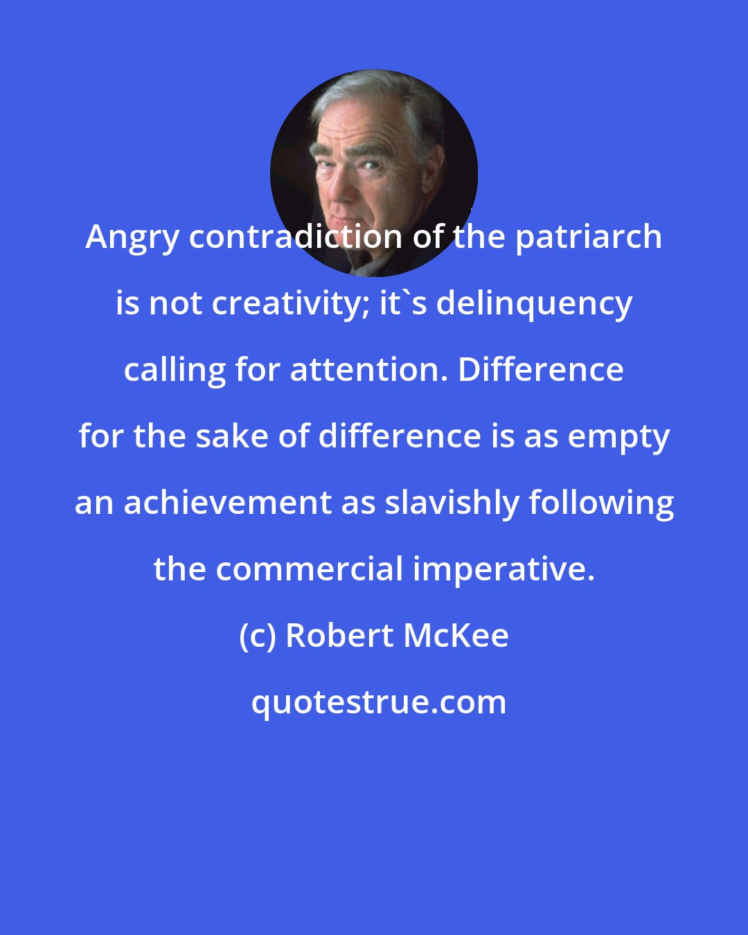 Robert McKee: Angry contradiction of the patriarch is not creativity; it's delinquency calling for attention. Difference for the sake of difference is as empty an achievement as slavishly following the commercial imperative.