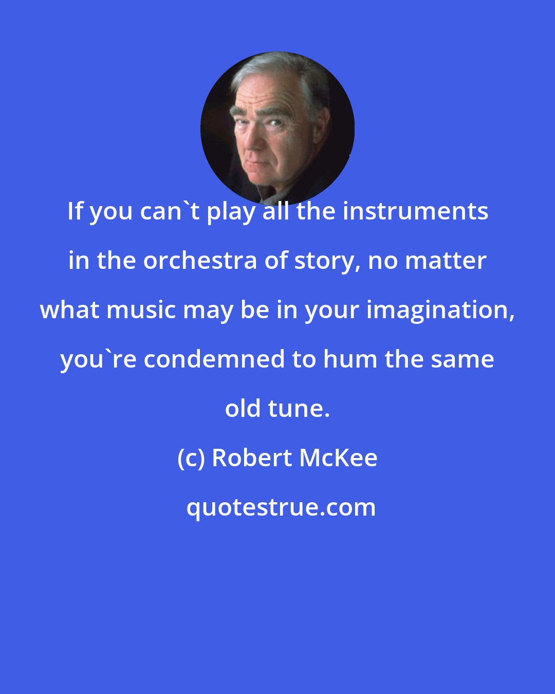 Robert McKee: If you can't play all the instruments in the orchestra of story, no matter what music may be in your imagination, you're condemned to hum the same old tune.