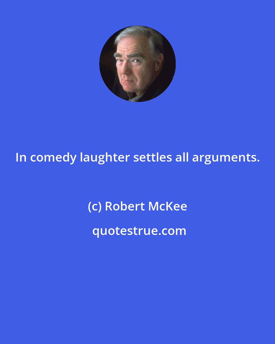 Robert McKee: In comedy laughter settles all arguments.