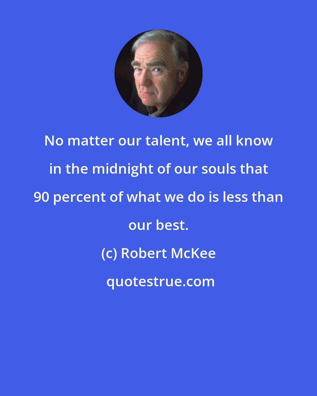 Robert McKee: No matter our talent, we all know in the midnight of our souls that 90 percent of what we do is less than our best.