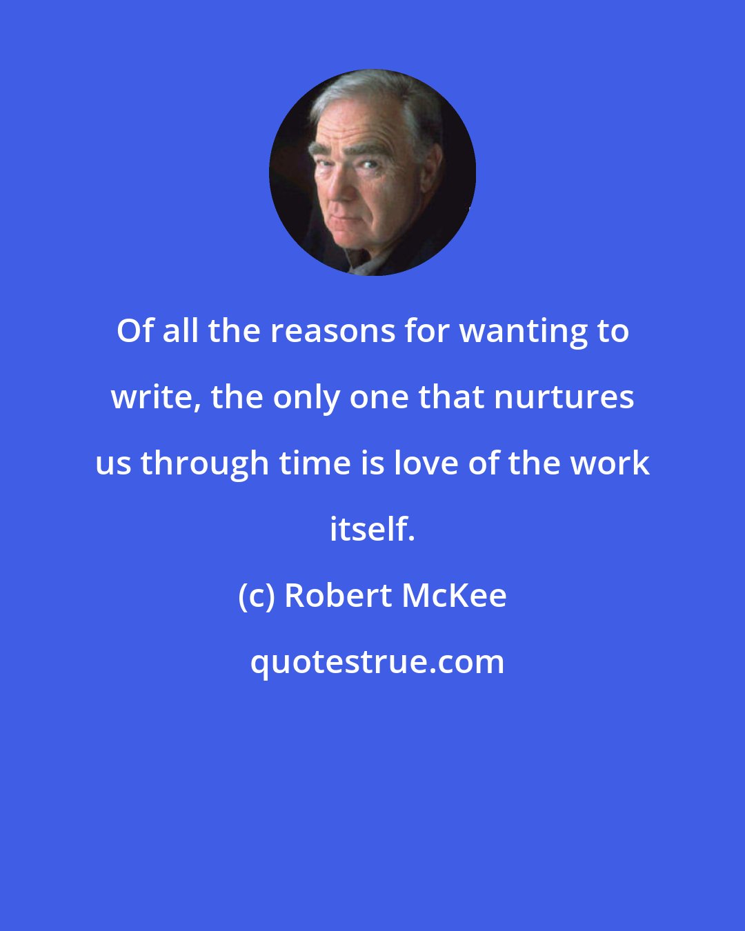 Robert McKee: Of all the reasons for wanting to write, the only one that nurtures us through time is love of the work itself.