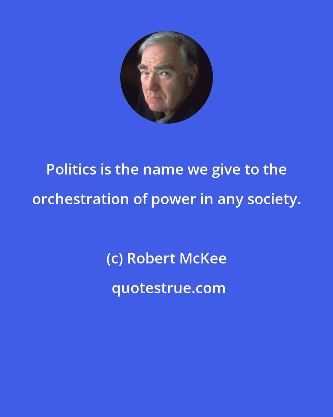 Robert McKee: Politics is the name we give to the orchestration of power in any society.