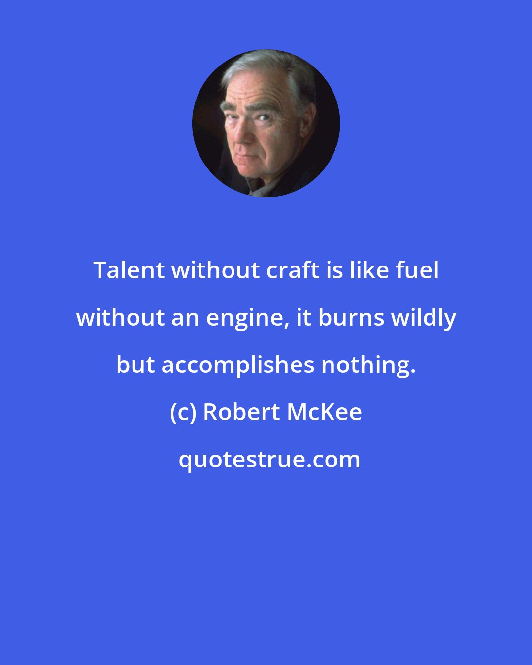 Robert McKee: Talent without craft is like fuel without an engine, it burns wildly but accomplishes nothing.