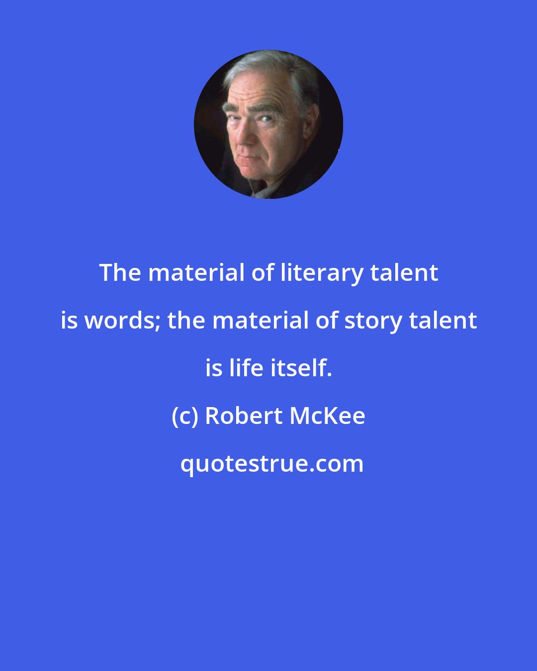 Robert McKee: The material of literary talent is words; the material of story talent is life itself.