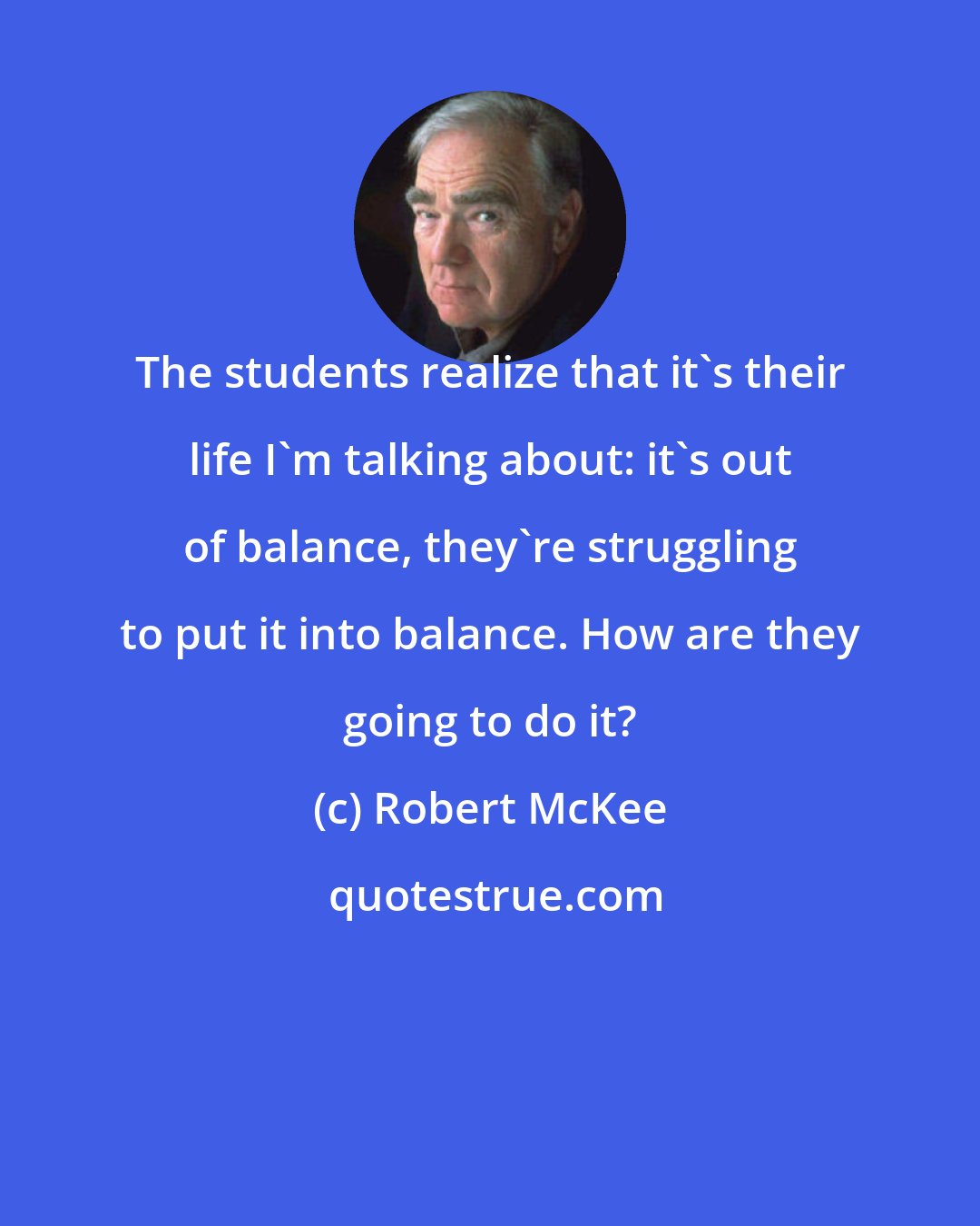 Robert McKee: The students realize that it's their life I'm talking about: it's out of balance, they're struggling to put it into balance. How are they going to do it?