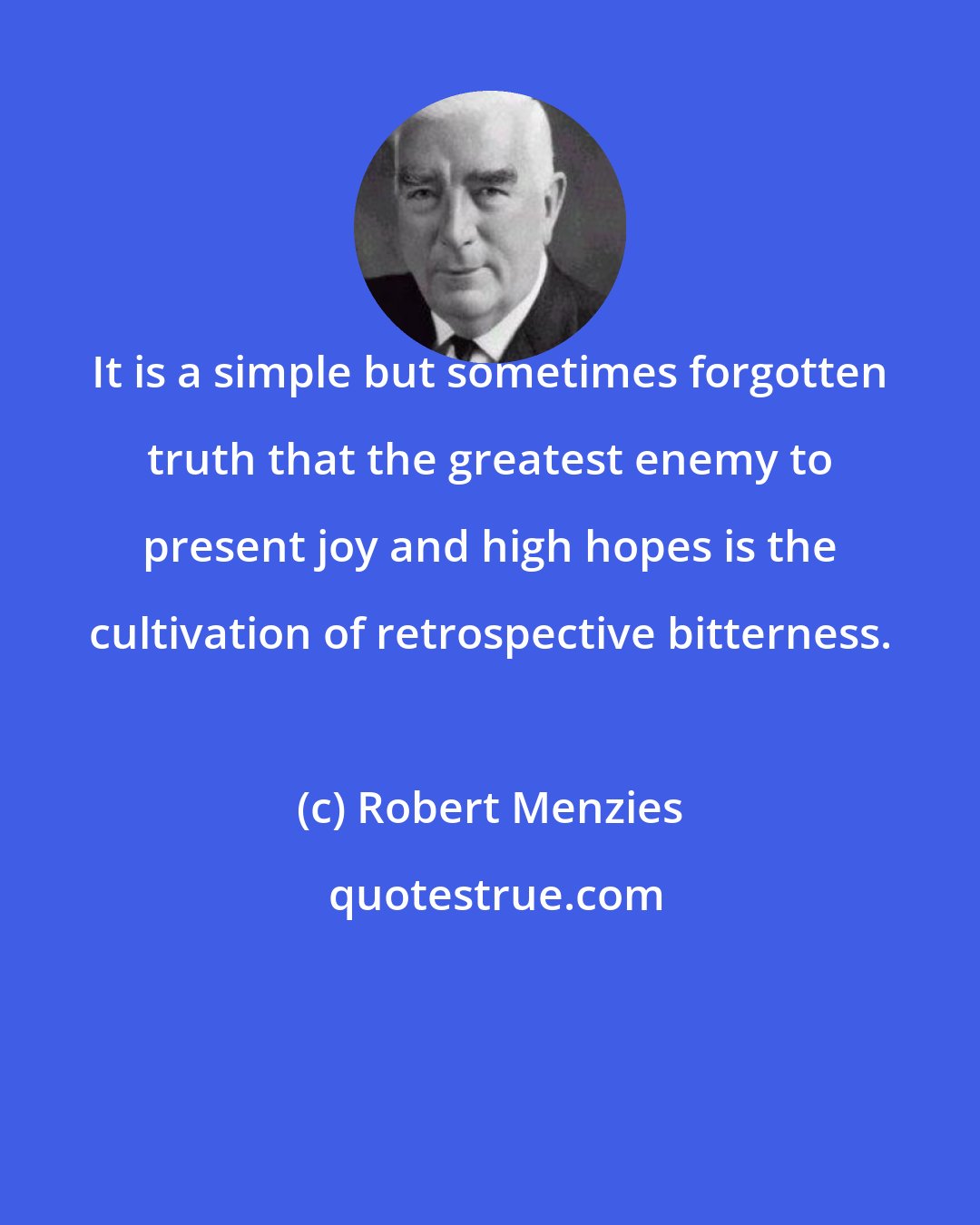 Robert Menzies: It is a simple but sometimes forgotten truth that the greatest enemy to present joy and high hopes is the cultivation of retrospective bitterness.