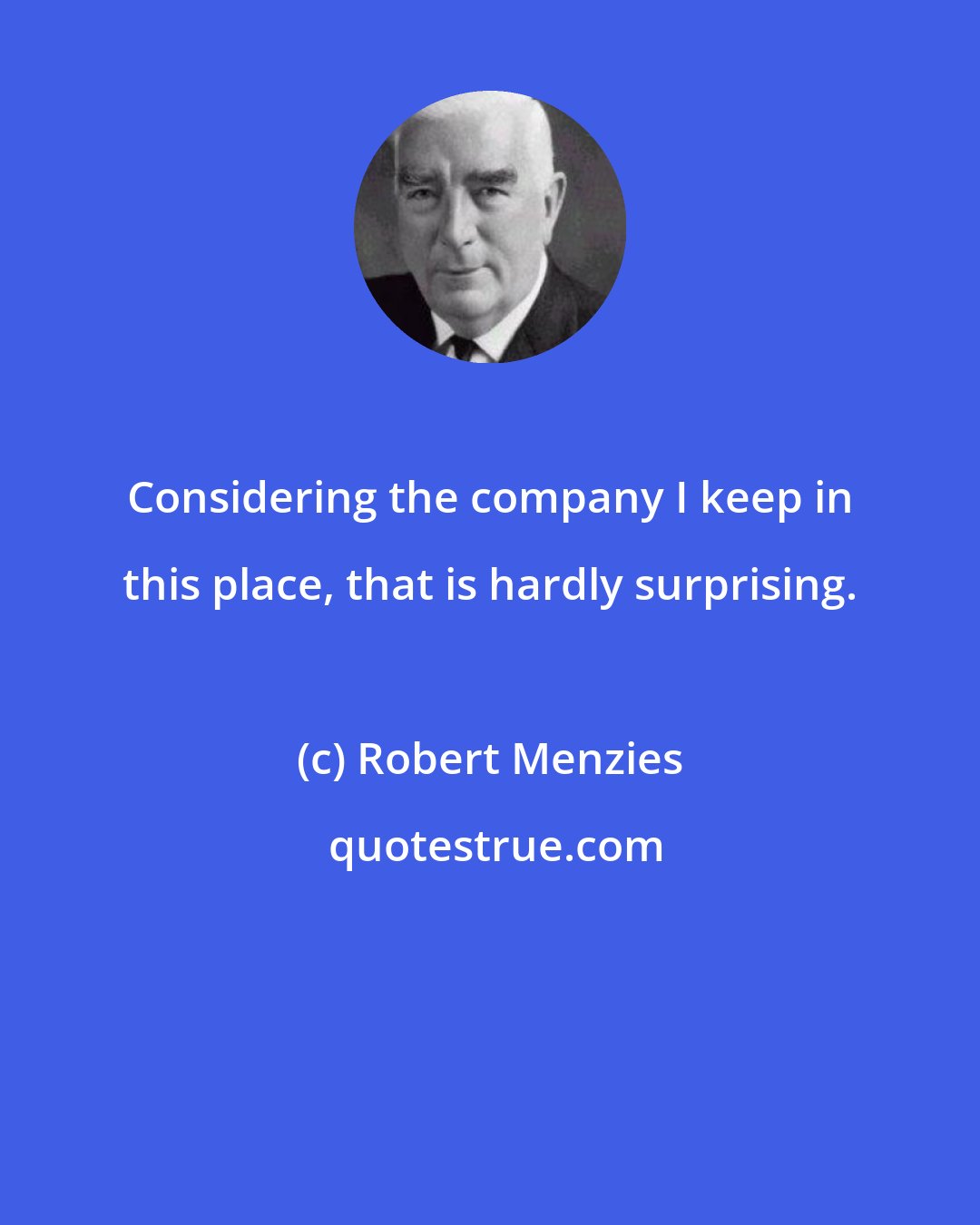 Robert Menzies: Considering the company I keep in this place, that is hardly surprising.