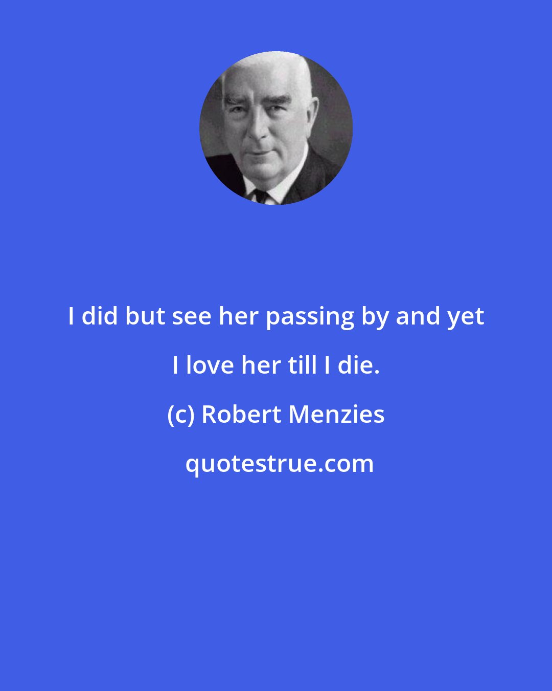 Robert Menzies: I did but see her passing by and yet I love her till I die.