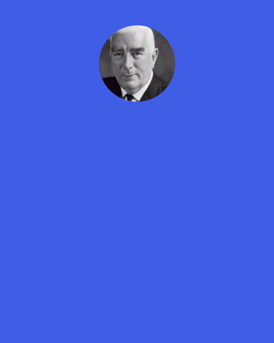 Robert Menzies: "I pay my taxes," says somebody, as if that were an act of virtue instead of one of compulsion.