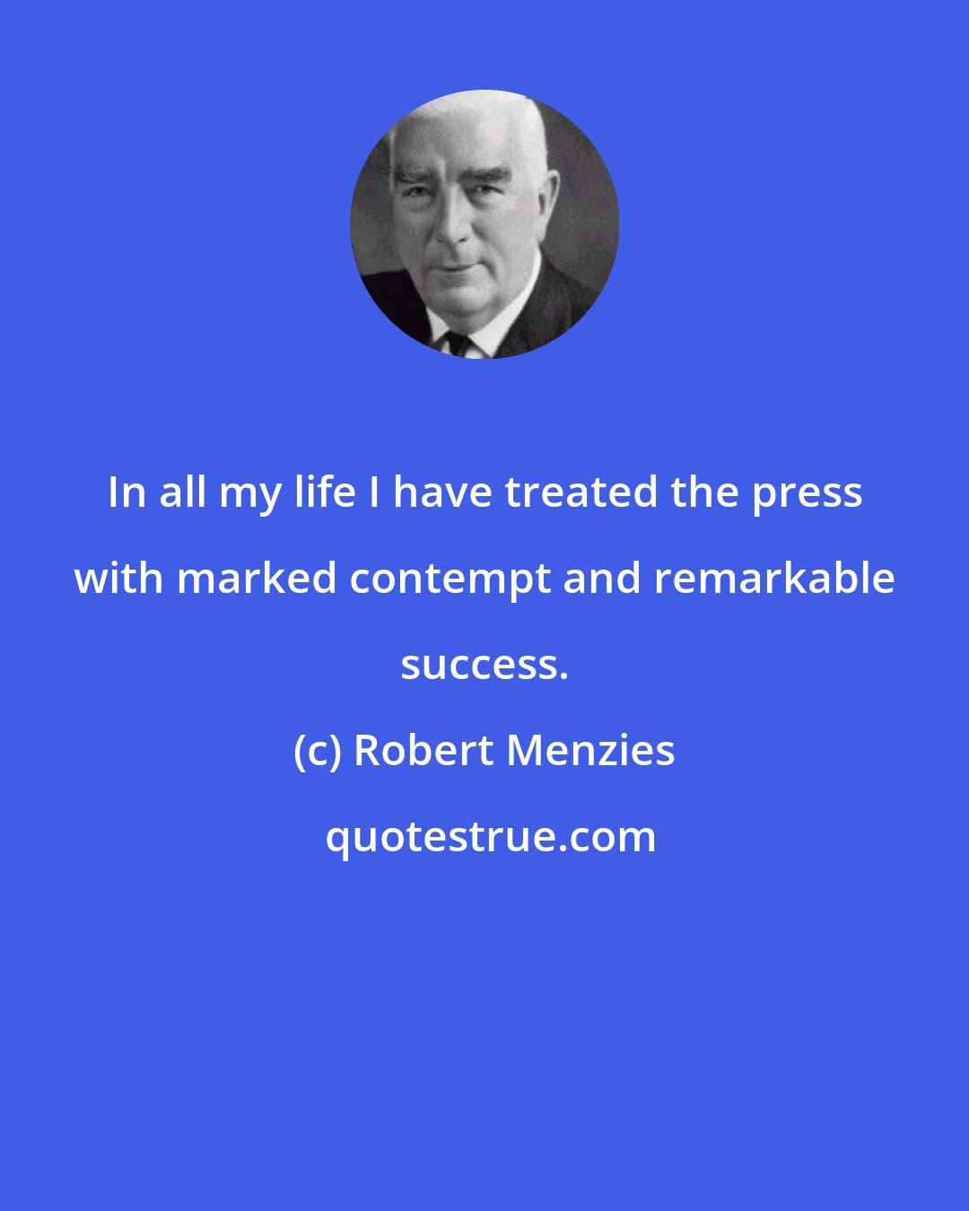 Robert Menzies: In all my life I have treated the press with marked contempt and remarkable success.