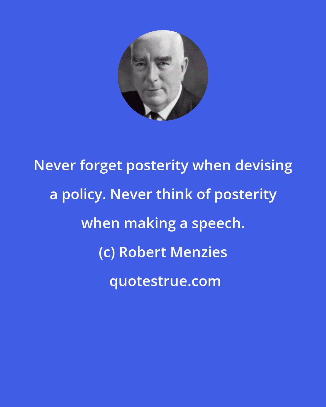 Robert Menzies: Never forget posterity when devising a policy. Never think of posterity when making a speech.