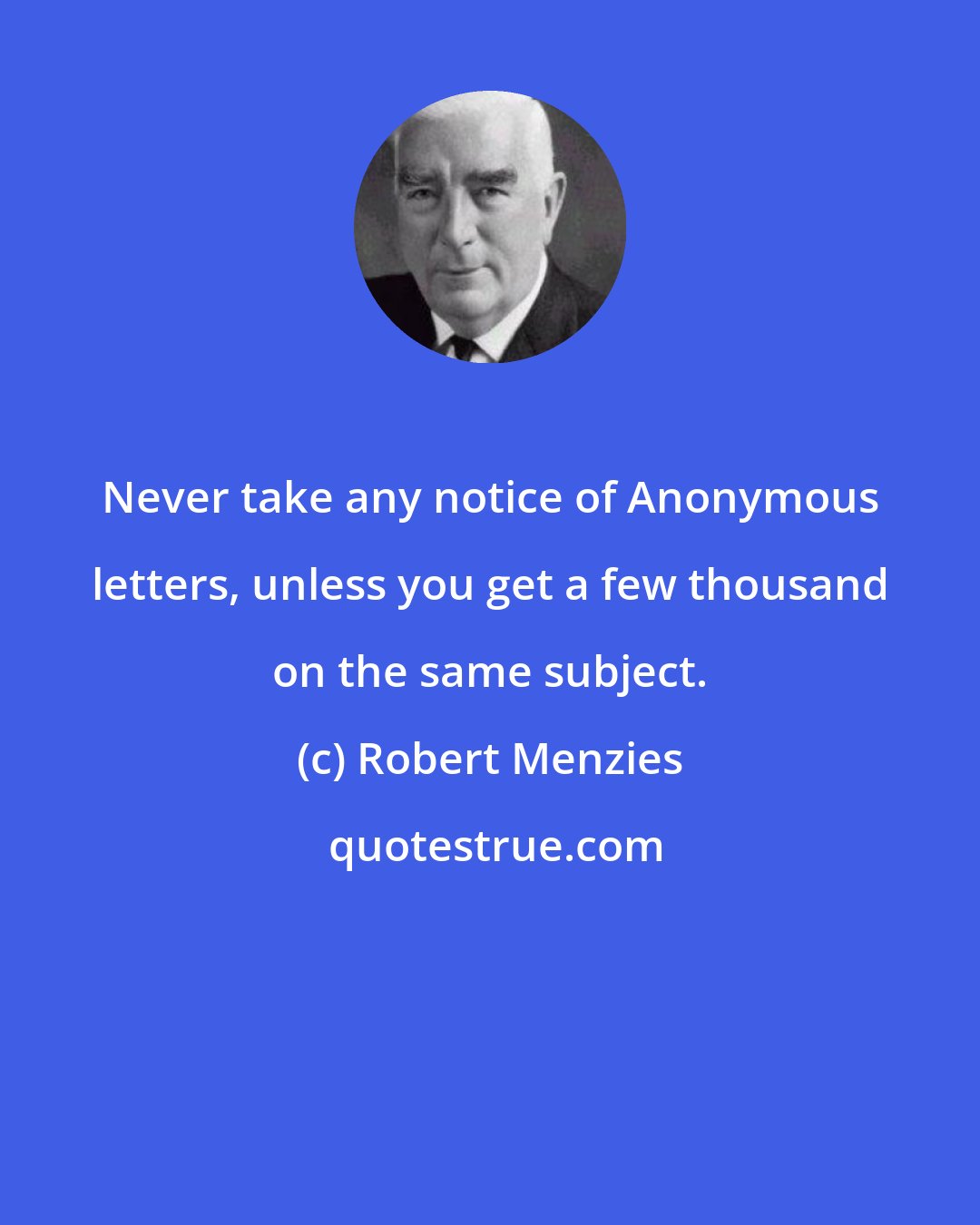 Robert Menzies: Never take any notice of Anonymous letters, unless you get a few thousand on the same subject.