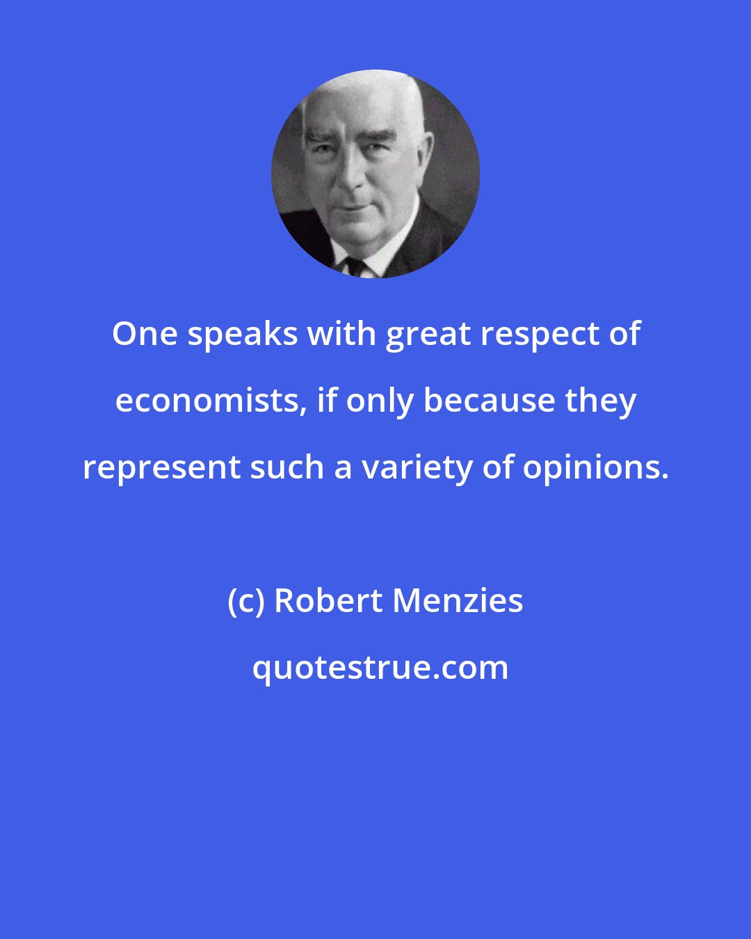 Robert Menzies: One speaks with great respect of economists, if only because they represent such a variety of opinions.