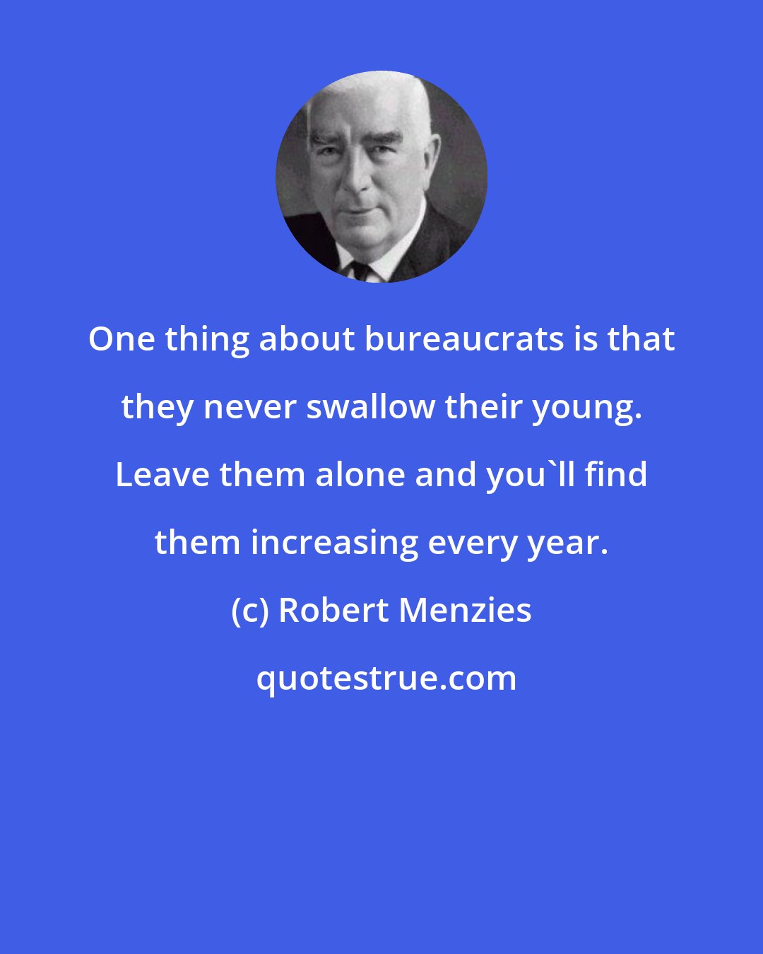 Robert Menzies: One thing about bureaucrats is that they never swallow their young. Leave them alone and you'll find them increasing every year.