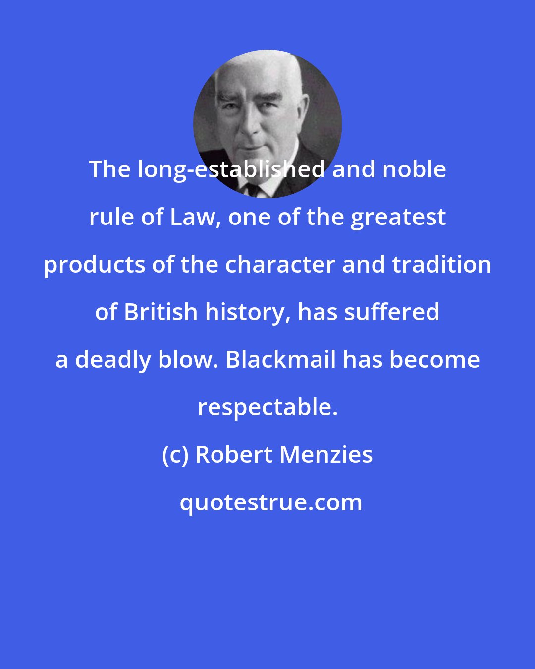 Robert Menzies: The long-established and noble rule of Law, one of the greatest products of the character and tradition of British history, has suffered a deadly blow. Blackmail has become respectable.