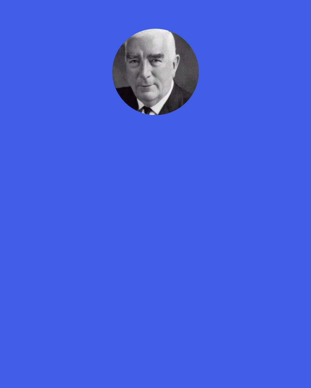 Robert Menzies: When people meet my wife they think better of me. They say: "With a wife like that, he can't be as bad as we thought".