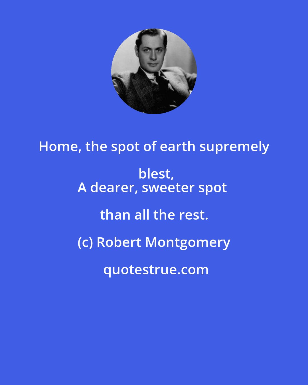 Robert Montgomery: Home, the spot of earth supremely blest,
A dearer, sweeter spot than all the rest.