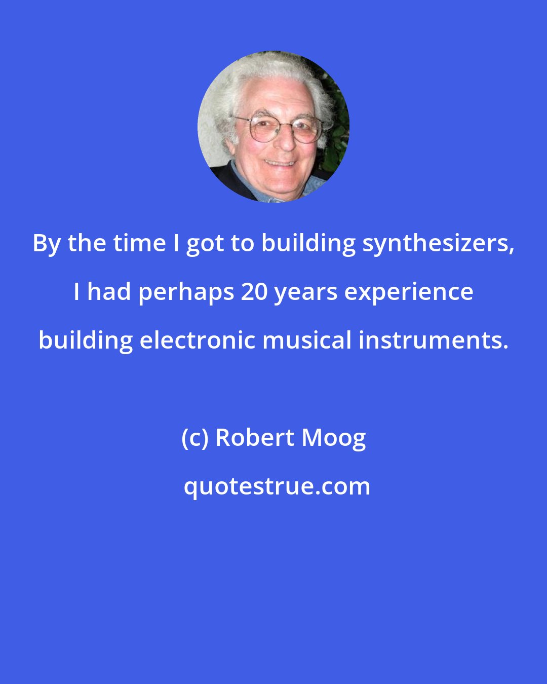 Robert Moog: By the time I got to building synthesizers, I had perhaps 20 years experience building electronic musical instruments.