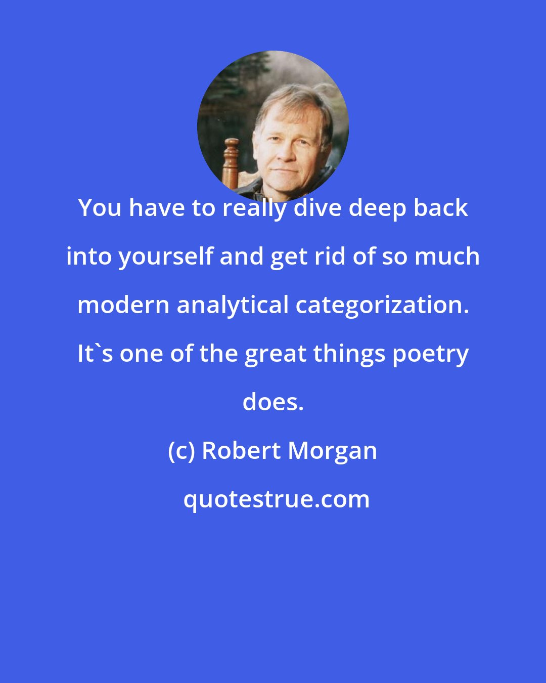 Robert Morgan: You have to really dive deep back into yourself and get rid of so much modern analytical categorization. It's one of the great things poetry does.