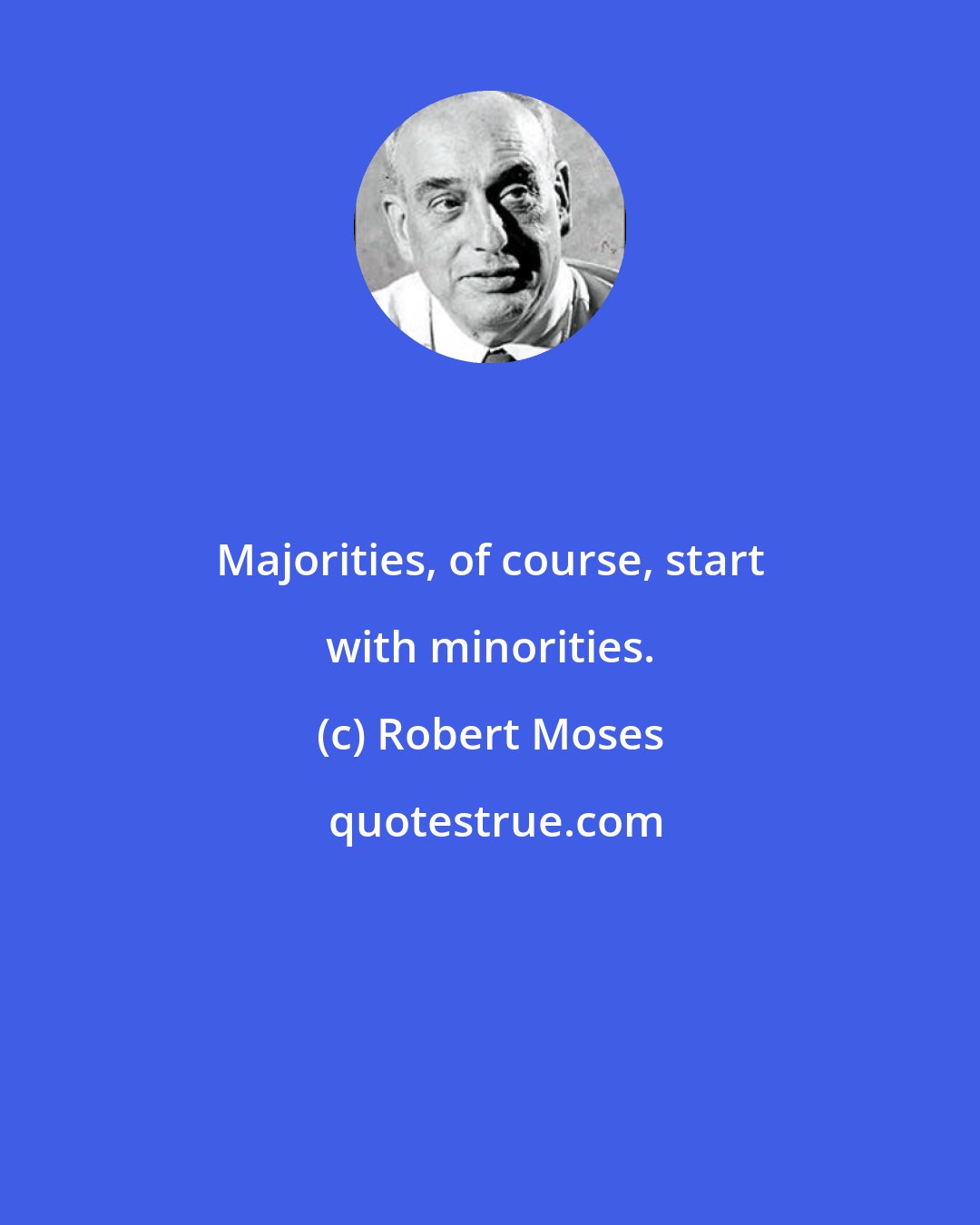 Robert Moses: Majorities, of course, start with minorities.