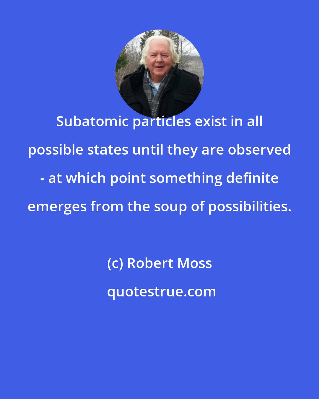 Robert Moss: Subatomic particles exist in all possible states until they are observed - at which point something definite emerges from the soup of possibilities.