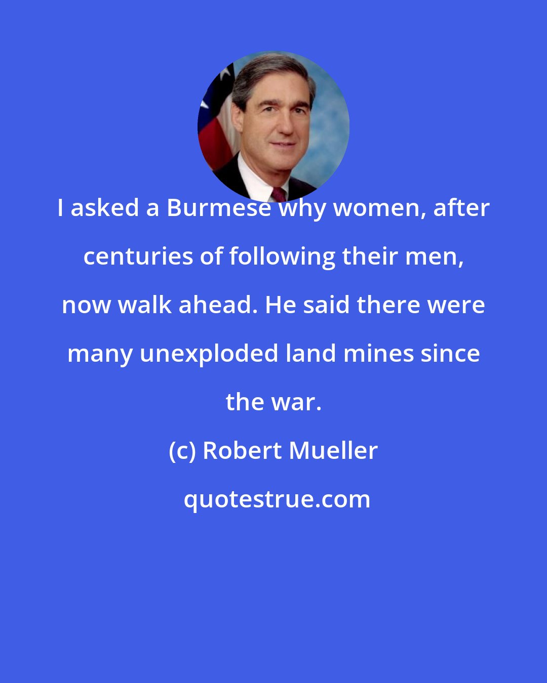 Robert Mueller: I asked a Burmese why women, after centuries of following their men, now walk ahead. He said there were many unexploded land mines since the war.