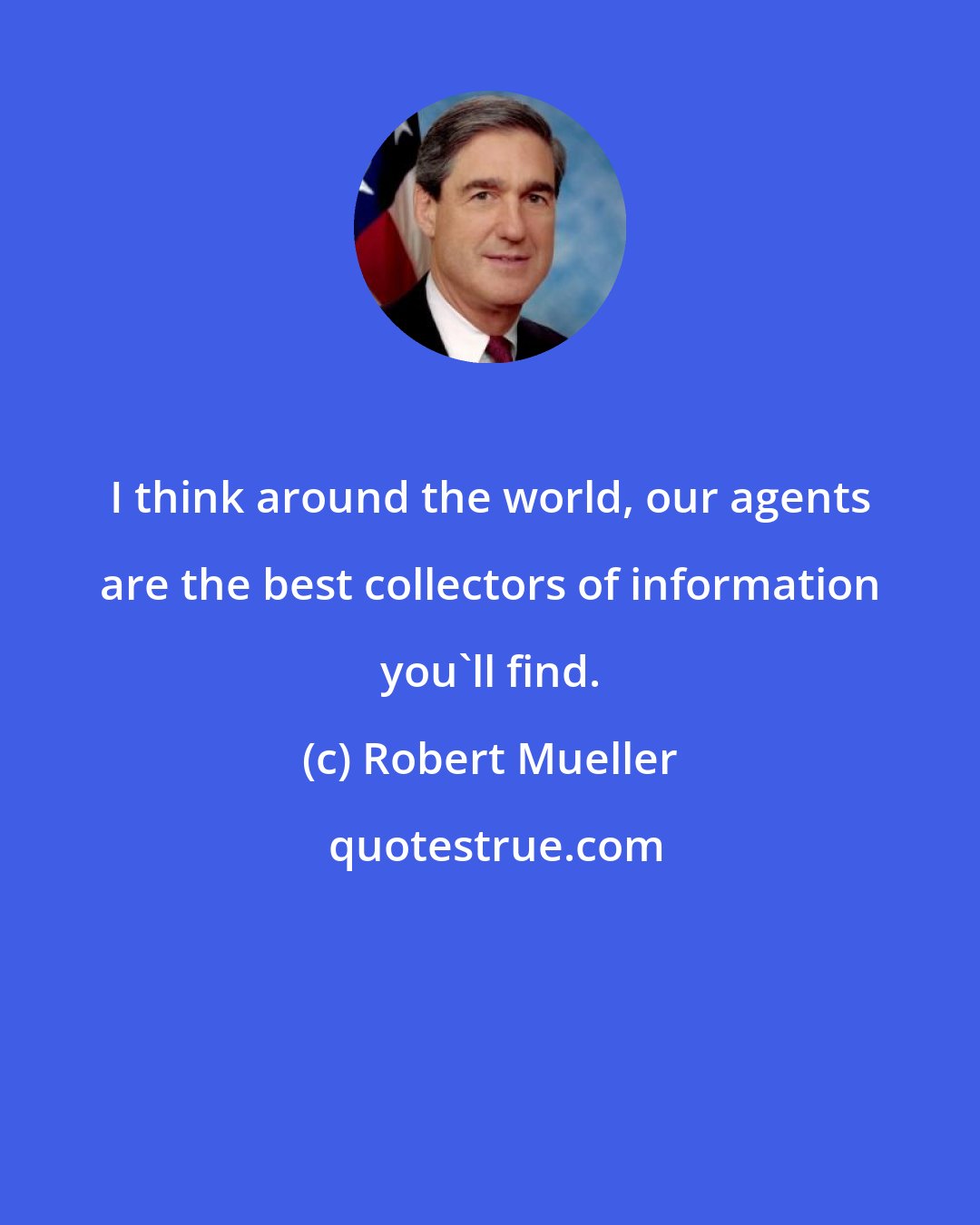 Robert Mueller: I think around the world, our agents are the best collectors of information you'll find.