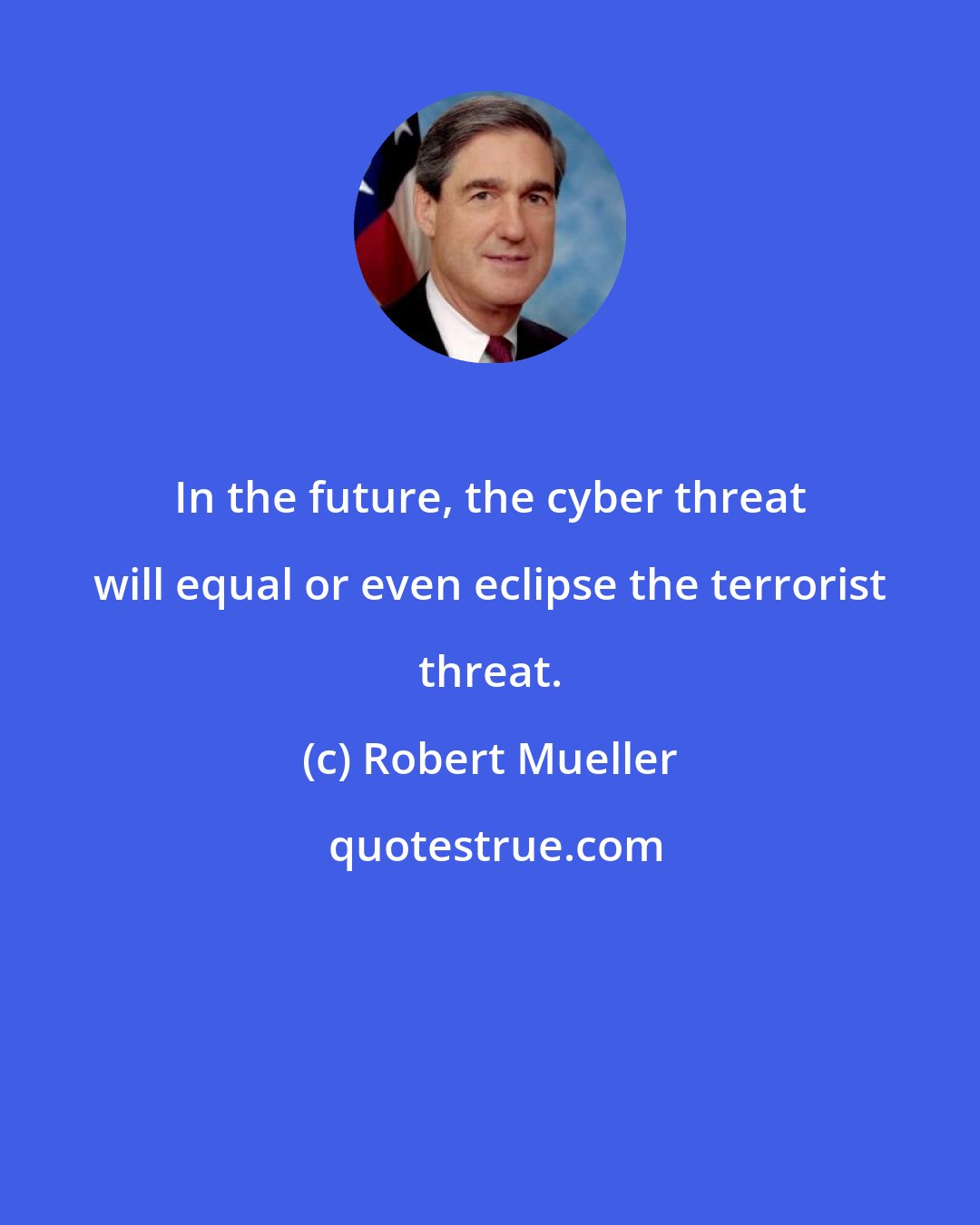 Robert Mueller: In the future, the cyber threat will equal or even eclipse the terrorist threat.