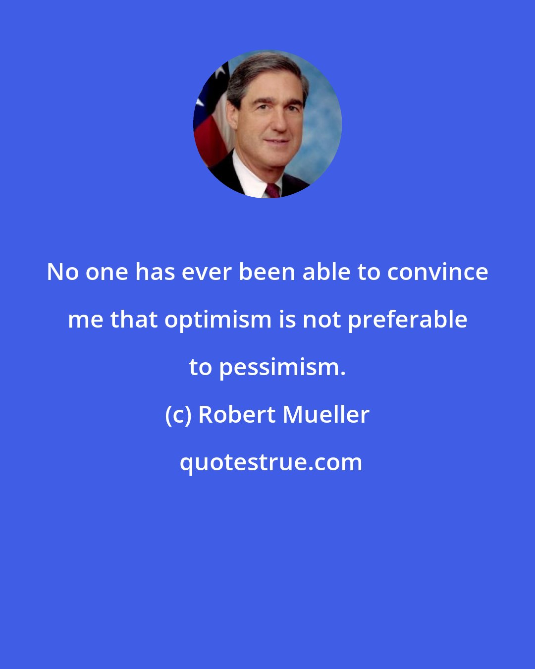 Robert Mueller: No one has ever been able to convince me that optimism is not preferable to pessimism.