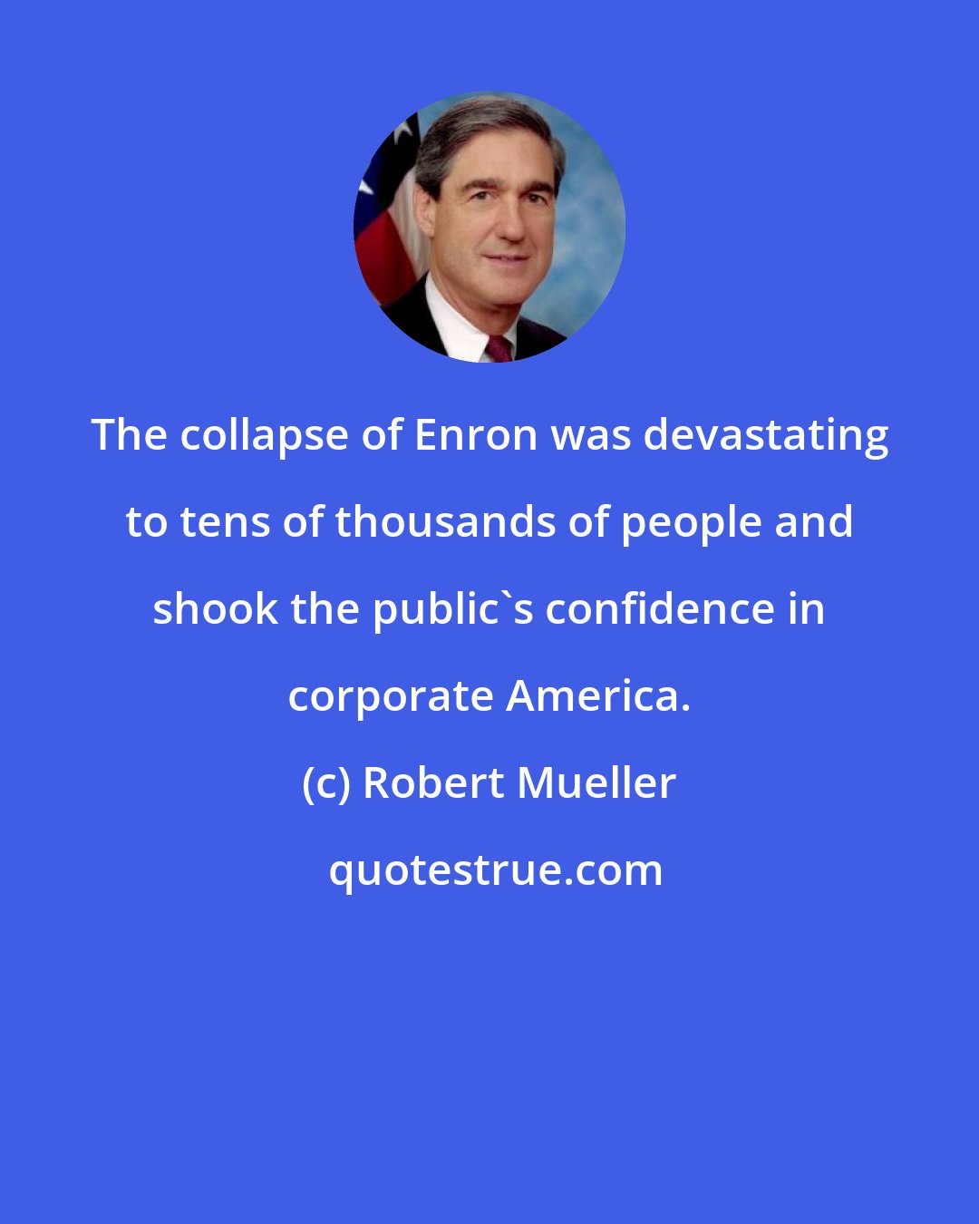 Robert Mueller: The collapse of Enron was devastating to tens of thousands of people and shook the public's confidence in corporate America.