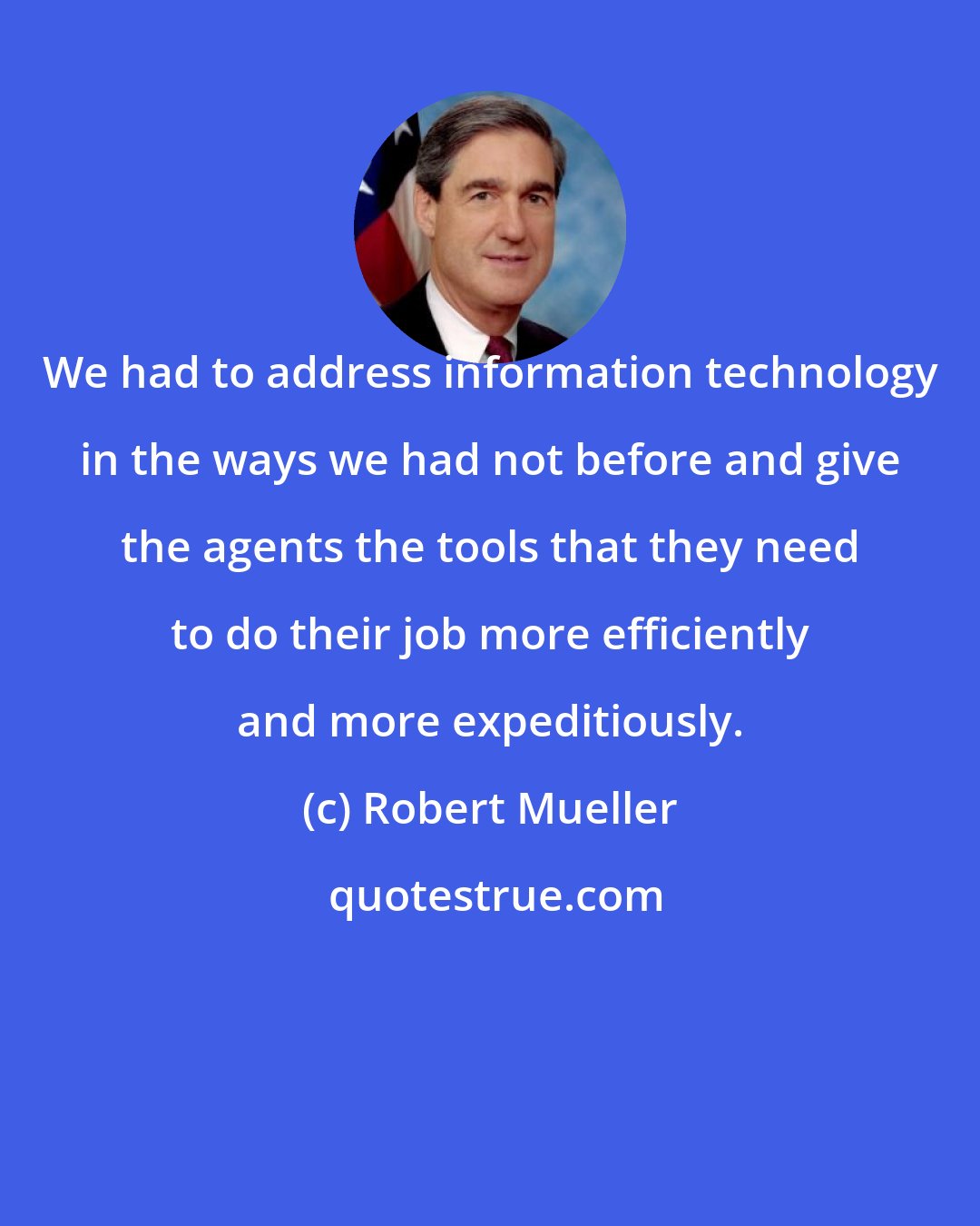 Robert Mueller: We had to address information technology in the ways we had not before and give the agents the tools that they need to do their job more efficiently and more expeditiously.