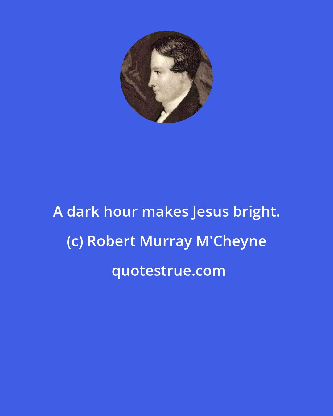 Robert Murray M'Cheyne: A dark hour makes Jesus bright.