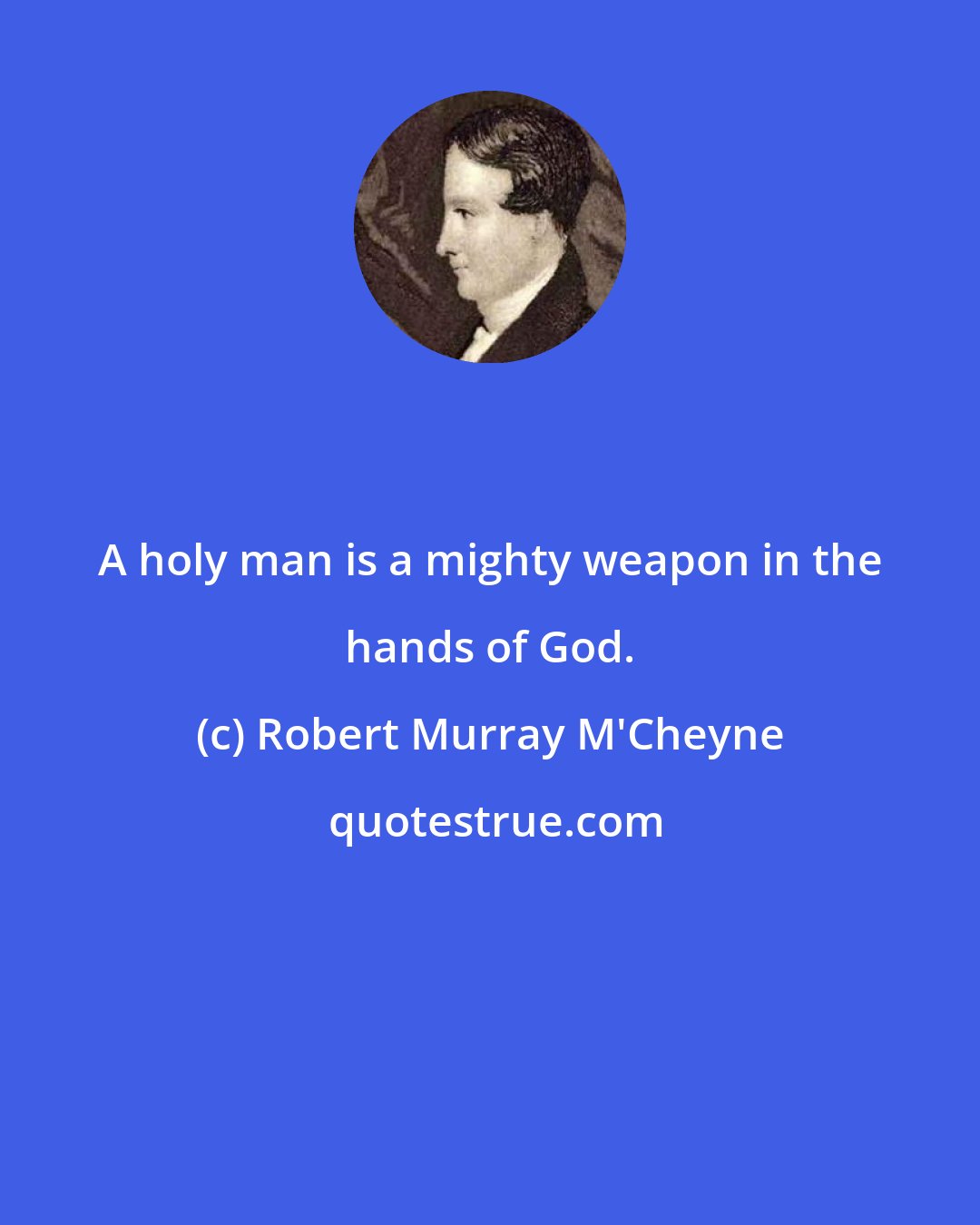 Robert Murray M'Cheyne: A holy man is a mighty weapon in the hands of God.