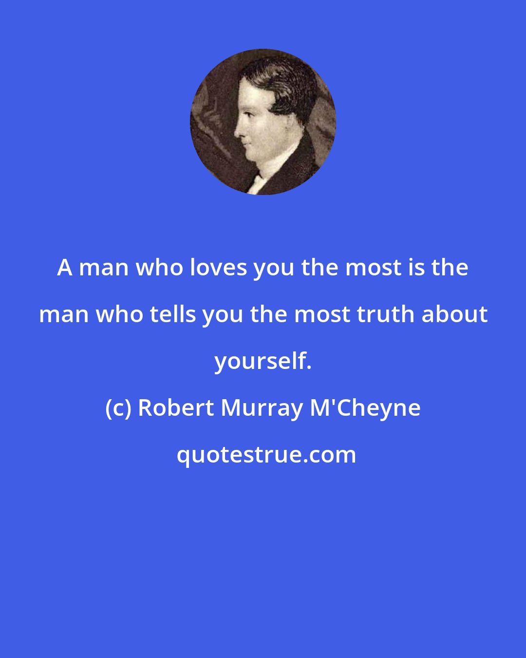 Robert Murray M'Cheyne: A man who loves you the most is the man who tells you the most truth about yourself.