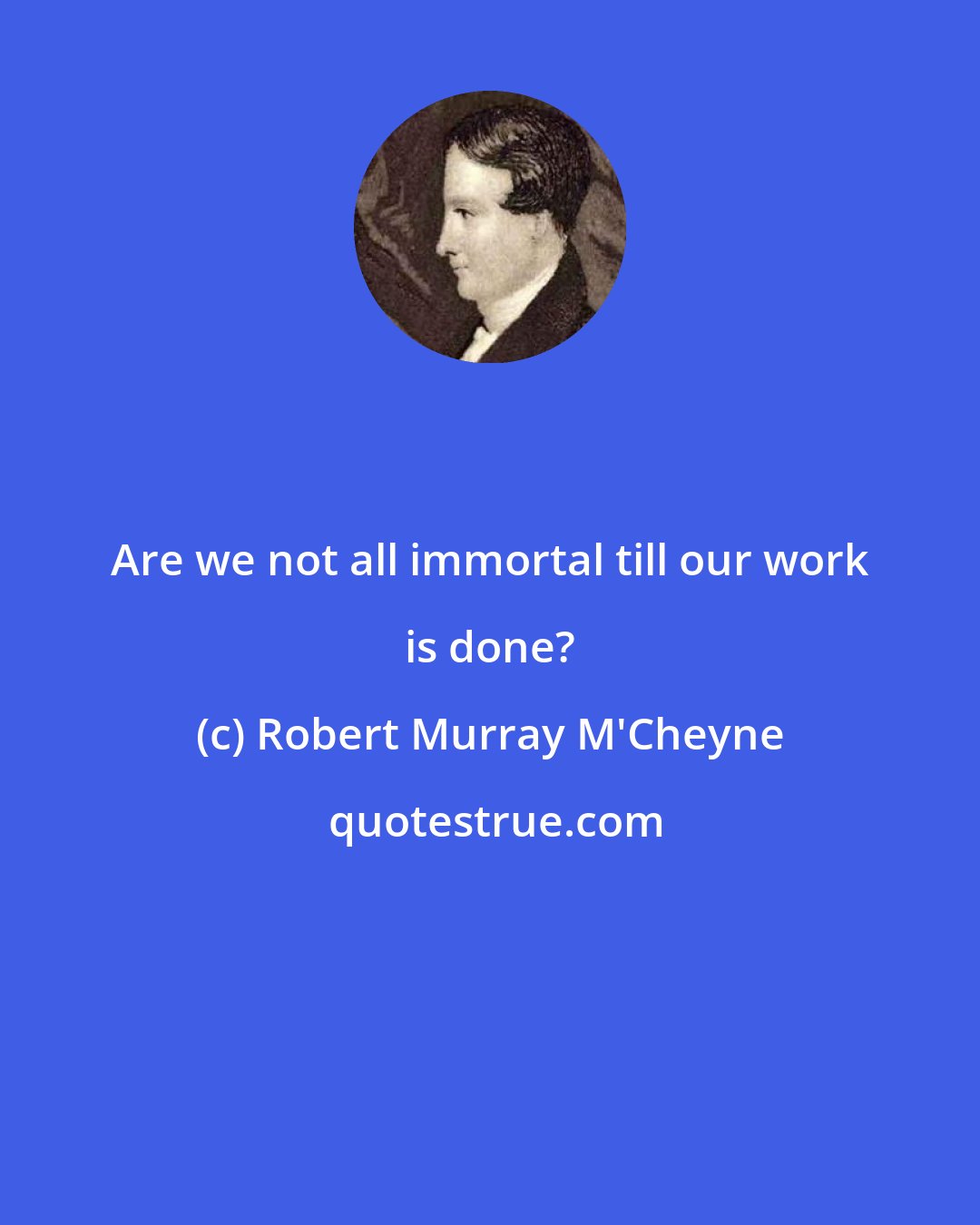 Robert Murray M'Cheyne: Are we not all immortal till our work is done?