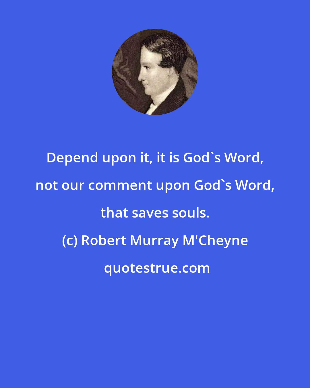 Robert Murray M'Cheyne: Depend upon it, it is God's Word, not our comment upon God's Word, that saves souls.