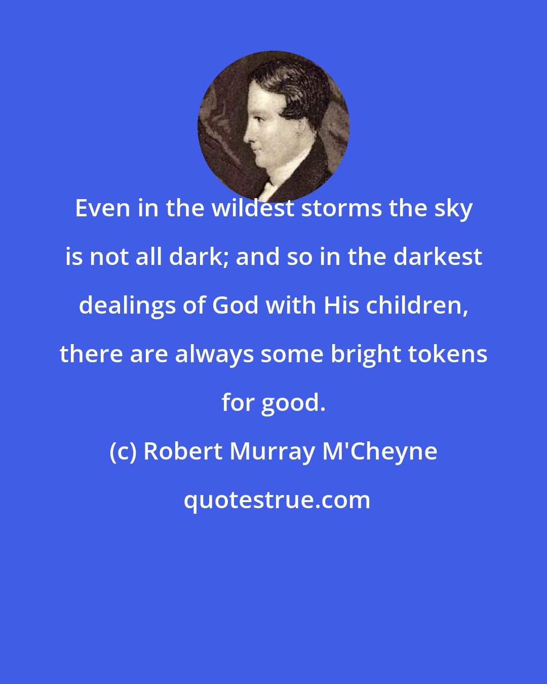 Robert Murray M'Cheyne: Even in the wildest storms the sky is not all dark; and so in the darkest dealings of God with His children, there are always some bright tokens for good.