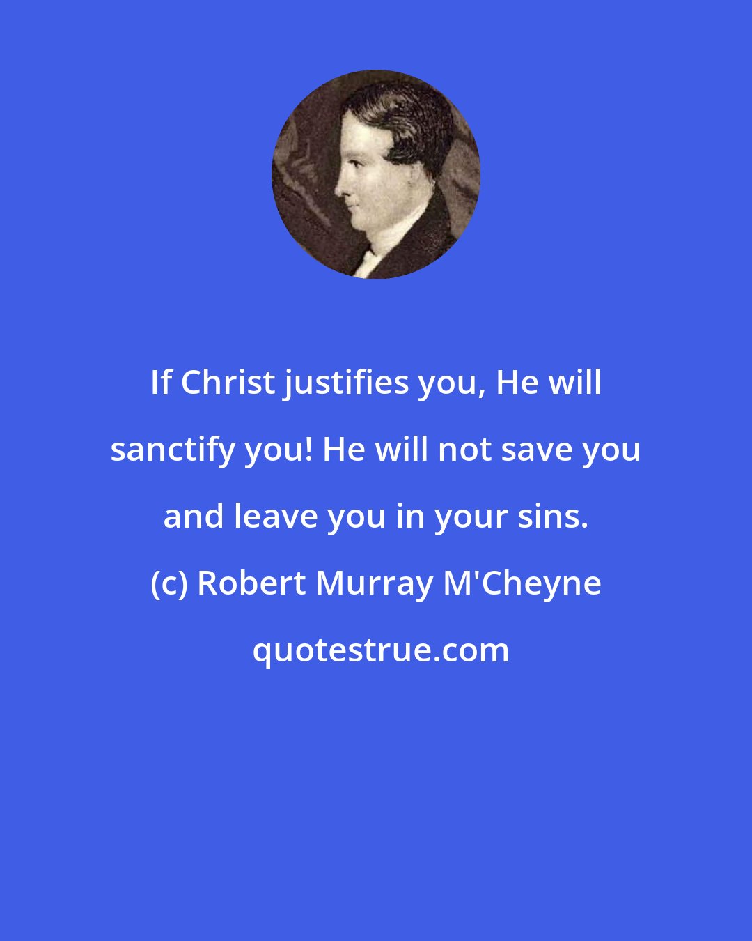 Robert Murray M'Cheyne: If Christ justifies you, He will sanctify you! He will not save you and leave you in your sins.