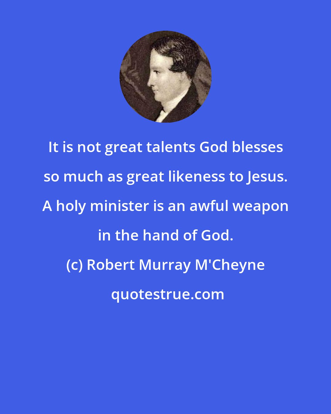 Robert Murray M'Cheyne: It is not great talents God blesses so much as great likeness to Jesus. A holy minister is an awful weapon in the hand of God.